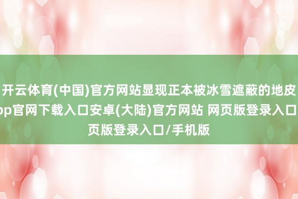 开云体育(中国)官方网站显现正本被冰雪遮蔽的地皮-开云app官网下载入口安卓(大陆)官方网站 网页版登录入口/手机版