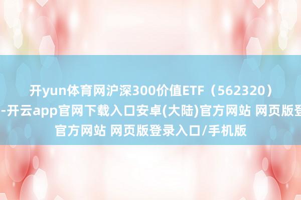 开yun体育网沪深300价值ETF（562320）市集眷注度较高-开云app官网下载入口安卓(大陆)官方网站 网页版登录入口/手机版