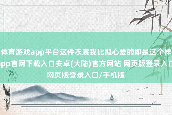 体育游戏app平台这件衣裳我比拟心爱的即是这个样貌-开云app官网下载入口安卓(大陆)官方网站 网页版登录入口/手机版