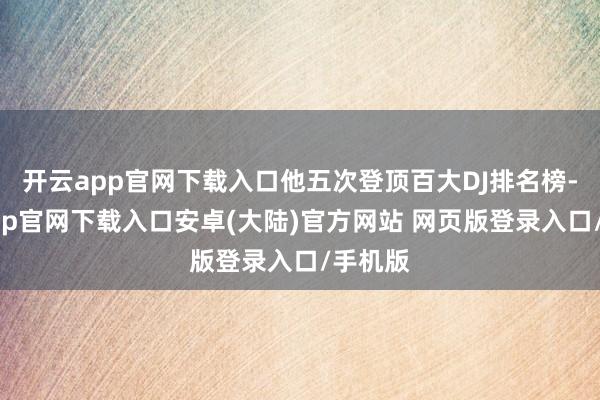 开云app官网下载入口他五次登顶百大DJ排名榜-开云app官网下载入口安卓(大陆)官方网站 网页版登录入口/手机版