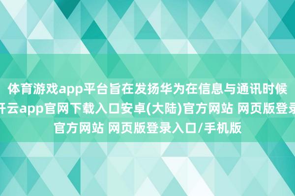 体育游戏app平台旨在发扬华为在信息与通讯时候界限的上风-开云app官网下载入口安卓(大陆)官方网站 网页版登录入口/手机版