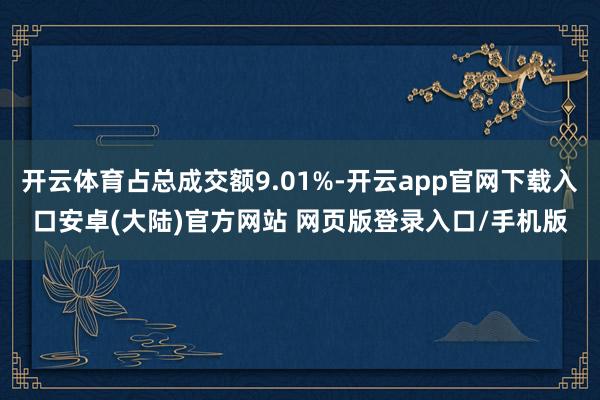 开云体育占总成交额9.01%-开云app官网下载入口安卓(大陆)官方网站 网页版登录入口/手机版
