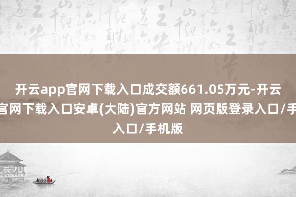 开云app官网下载入口成交额661.05万元-开云app官网下载入口安卓(大陆)官方网站 网页版登录入口/手机版