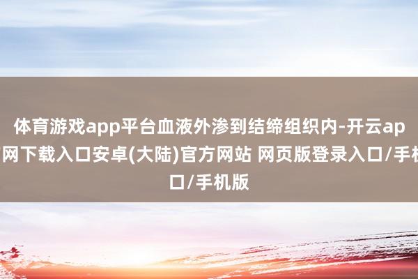 体育游戏app平台血液外渗到结缔组织内-开云app官网下载入口安卓(大陆)官方网站 网页版登录入口/手机版
