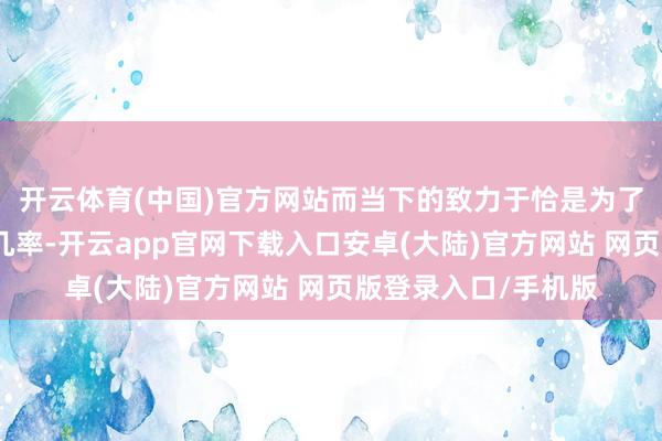 开云体育(中国)官方网站而当下的致力于恰是为了尽可能减少犯错的几率-开云app官网下载入口安卓(大陆)官方网站 网页版登录入口/手机版