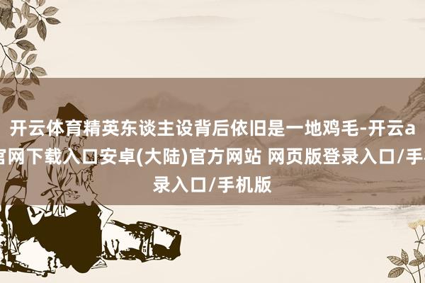 开云体育精英东谈主设背后依旧是一地鸡毛-开云app官网下载入口安卓(大陆)官方网站 网页版登录入口/手机版