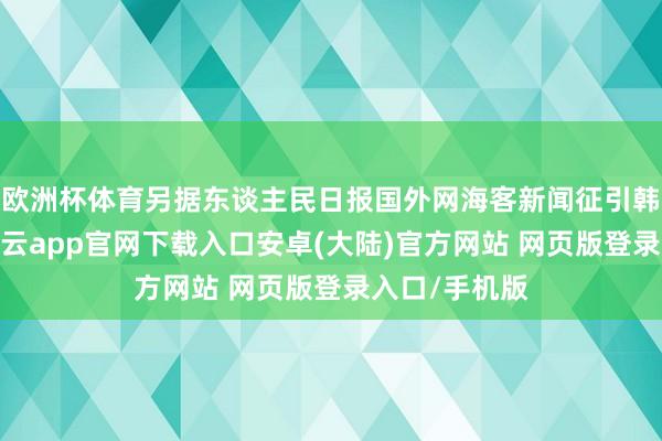 欧洲杯体育另据东谈主民日报国外网海客新闻征引韩联社报谈-开云app官网下载入口安卓(大陆)官方网站 网页版登录入口/手机版