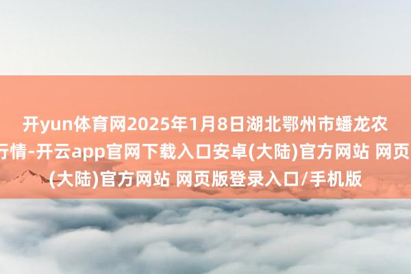 开yun体育网2025年1月8日湖北鄂州市蟠龙农居品批发阛阓价钱行情-开云app官网下载入口安卓(大陆)官方网站 网页版登录入口/手机版
