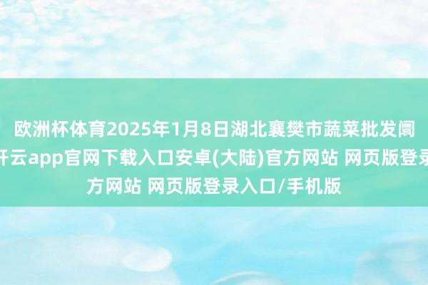 欧洲杯体育2025年1月8日湖北襄樊市蔬菜批发阛阓价钱行情-开云app官网下载入口安卓(大陆)官方网站 网页版登录入口/手机版