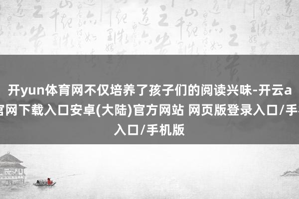 开yun体育网不仅培养了孩子们的阅读兴味-开云app官网下载入口安卓(大陆)官方网站 网页版登录入口/手机版