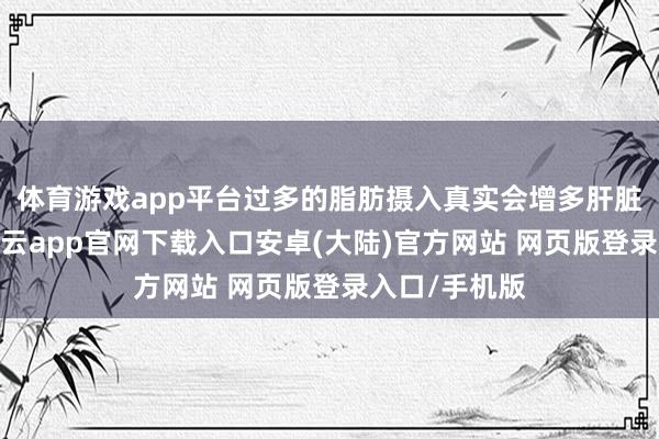 体育游戏app平台过多的脂肪摄入真实会增多肝脏代谢职守-开云app官网下载入口安卓(大陆)官方网站 网页版登录入口/手机版