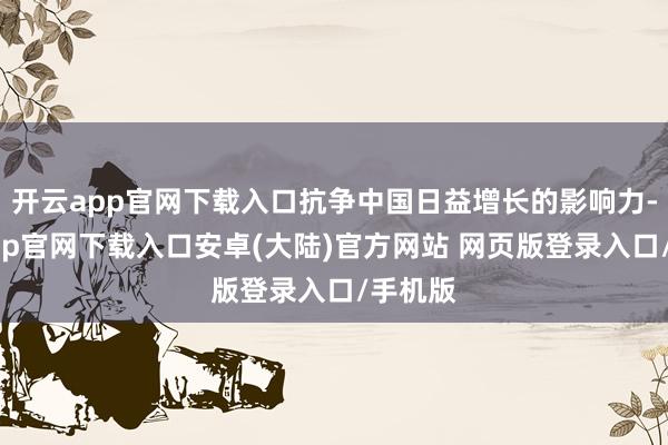 开云app官网下载入口抗争中国日益增长的影响力-开云app官网下载入口安卓(大陆)官方网站 网页版登录入口/手机版