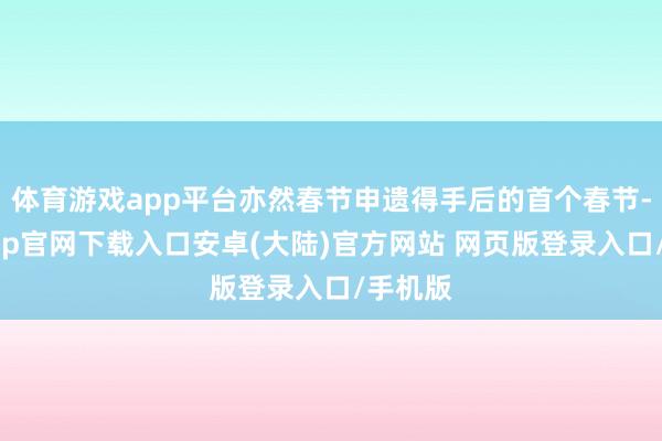 体育游戏app平台亦然春节申遗得手后的首个春节-开云app官网下载入口安卓(大陆)官方网站 网页版登录入口/手机版