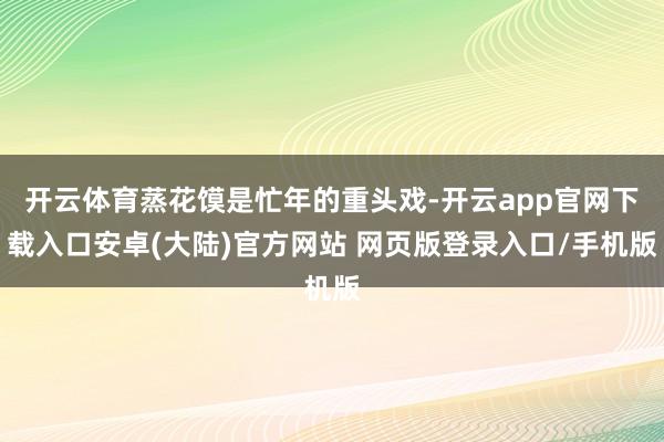 开云体育蒸花馍是忙年的重头戏-开云app官网下载入口安卓(大陆)官方网站 网页版登录入口/手机版