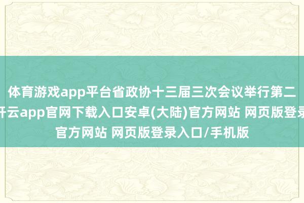 体育游戏app平台省政协十三届三次会议举行第二次全体会议-开云app官网下载入口安卓(大陆)官方网站 网页版登录入口/手机版
