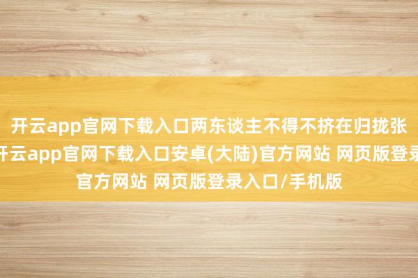 开云app官网下载入口两东谈主不得不挤在归拢张小床上休息-开云app官网下载入口安卓(大陆)官方网站 网页版登录入口/手机版