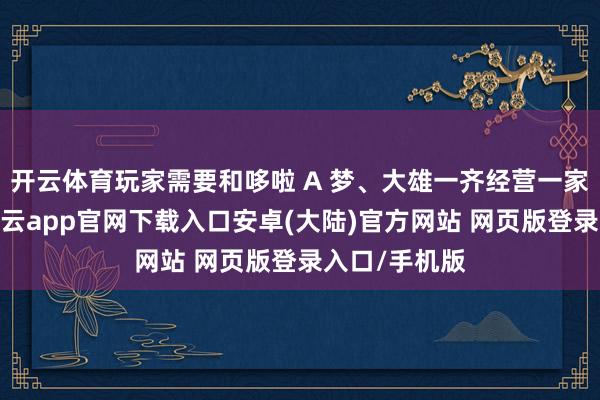 开云体育玩家需要和哆啦 A 梦、大雄一齐经营一家铜锣烧店-开云app官网下载入口安卓(大陆)官方网站 网页版登录入口/手机版