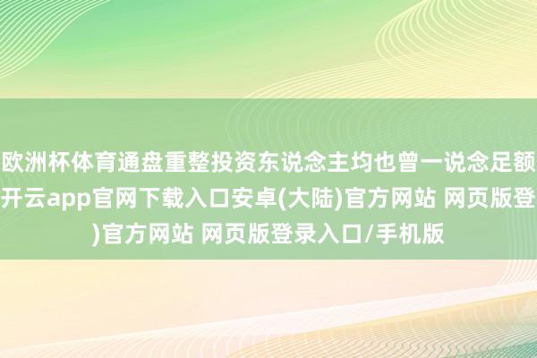 欧洲杯体育通盘重整投资东说念主均也曾一说念足额的践约保证金-开云app官网下载入口安卓(大陆)官方网站 网页版登录入口/手机版