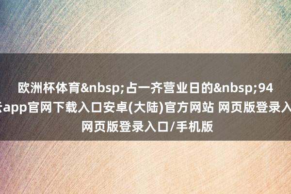 欧洲杯体育&nbsp;占一齐营业日的&nbsp;94.78%-开云app官网下载入口安卓(大陆)官方网站 网页版登录入口/手机版