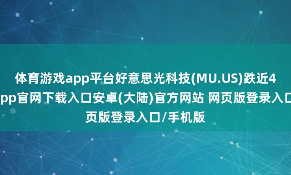 体育游戏app平台好意思光科技(MU.US)跌近4%-开云app官网下载入口安卓(大陆)官方网站 网页版登录入口/手机版