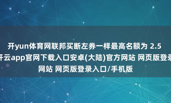 开yun体育网联邦买断左券一样最高名额为 2.5 万好意思元-开云app官网下载入口安卓(大陆)官方网站 网页版登录入口/手机版
