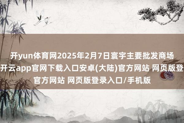 开yun体育网2025年2月7日寰宇主要批发商场荠菜价钱行情-开云app官网下载入口安卓(大陆)官方网站 网页版登录入口/手机版