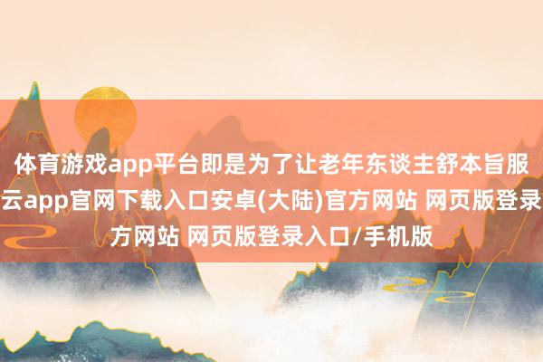 体育游戏app平台即是为了让老年东谈主舒本旨服裁减文娱-开云app官网下载入口安卓(大陆)官方网站 网页版登录入口/手机版