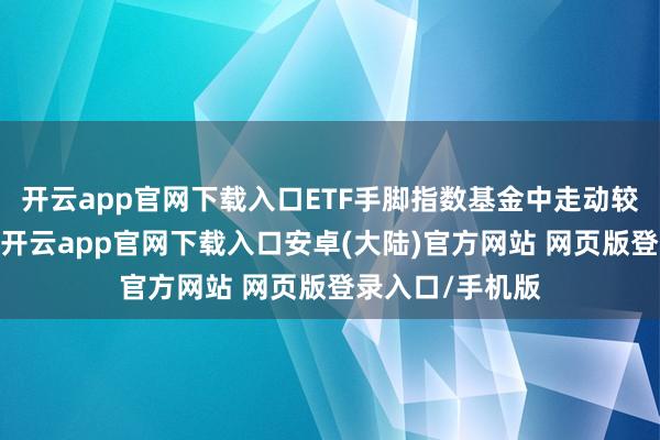 开云app官网下载入口ETF手脚指数基金中走动较为简单的品种-开云app官网下载入口安卓(大陆)官方网站 网页版登录入口/手机版