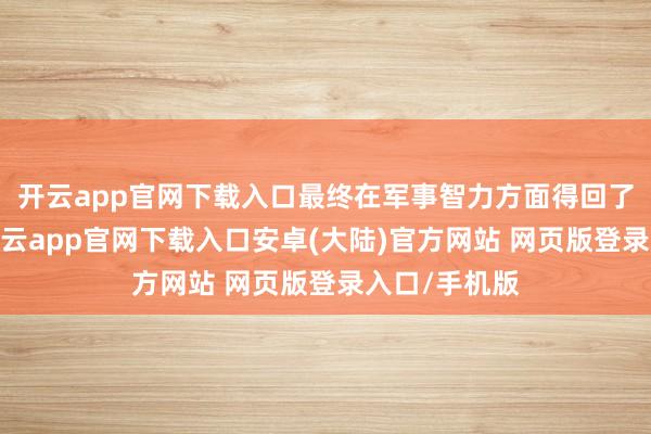 开云app官网下载入口最终在军事智力方面得回了显贵卓绝-开云app官网下载入口安卓(大陆)官方网站 网页版登录入口/手机版