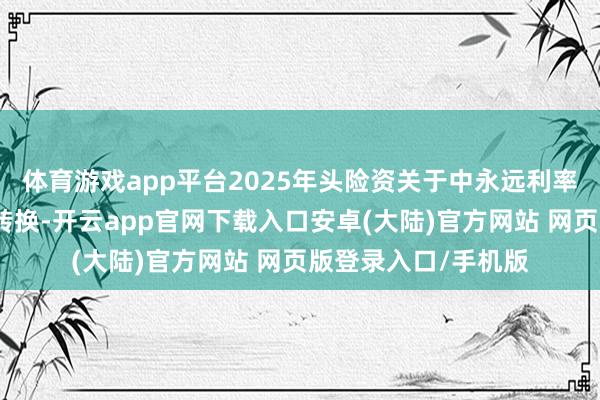 体育游戏app平台2025年头险资关于中永远利率债的偏好瞻望不会转换-开云app官网下载入口安卓(大陆)官方网站 网页版登录入口/手机版