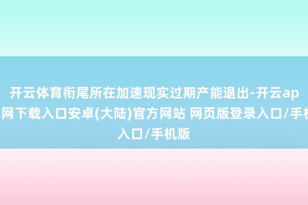 开云体育衔尾所在加速现实过期产能退出-开云app官网下载入口安卓(大陆)官方网站 网页版登录入口/手机版
