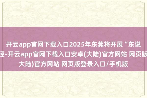 开云app官网下载入口2025年东莞将开展“东说念主工智能+”行径-开云app官网下载入口安卓(大陆)官方网站 网页版登录入口/手机版