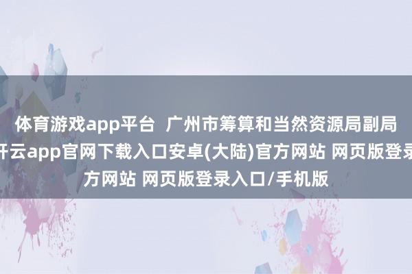 体育游戏app平台  广州市筹算和当然资源局副局长邓玮示意-开云app官网下载入口安卓(大陆)官方网站 网页版登录入口/手机版