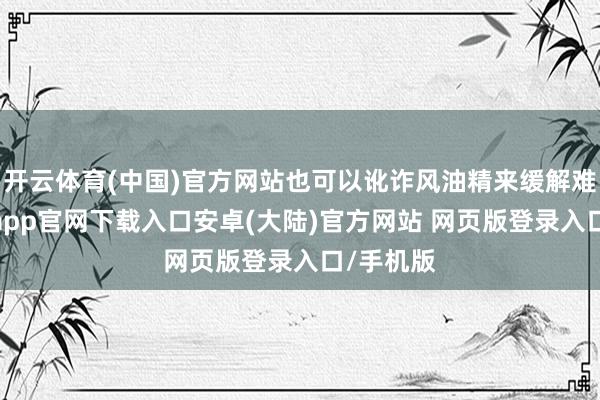 开云体育(中国)官方网站也可以讹诈风油精来缓解难堪-开云app官网下载入口安卓(大陆)官方网站 网页版登录入口/手机版