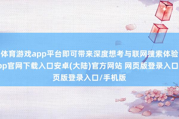 体育游戏app平台即可带来深度想考与联网搜索体验-开云app官网下载入口安卓(大陆)官方网站 网页版登录入口/手机版