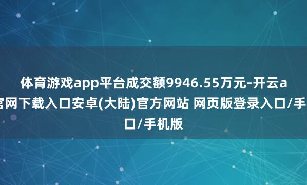 体育游戏app平台成交额9946.55万元-开云app官网下载入口安卓(大陆)官方网站 网页版登录入口/手机版
