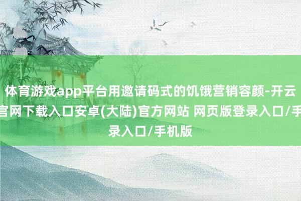 体育游戏app平台用邀请码式的饥饿营销容颜-开云app官网下载入口安卓(大陆)官方网站 网页版登录入口/手机版