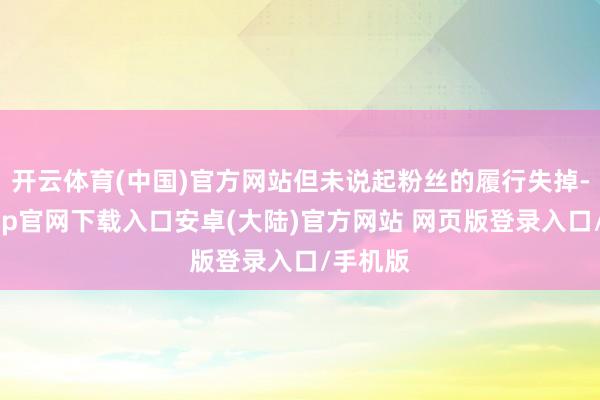 开云体育(中国)官方网站但未说起粉丝的履行失掉-开云app官网下载入口安卓(大陆)官方网站 网页版登录入口/手机版