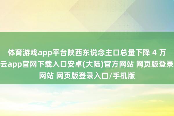 体育游戏app平台陕西东说念主口总量下降 4 万东说念主-开云app官网下载入口安卓(大陆)官方网站 网页版登录入口/手机版