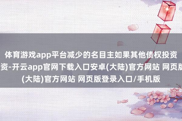 体育游戏app平台减少的名目主如果其他债权投资、其他职权器具投资-开云app官网下载入口安卓(大陆)官方网站 网页版登录入口/手机版