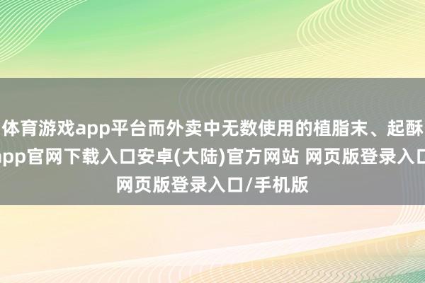 体育游戏app平台而外卖中无数使用的植脂末、起酥油-开云app官网下载入口安卓(大陆)官方网站 网页版登录入口/手机版