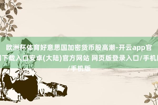 欧洲杯体育好意思国加密货币股高潮-开云app官网下载入口安卓(大陆)官方网站 网页版登录入口/手机版