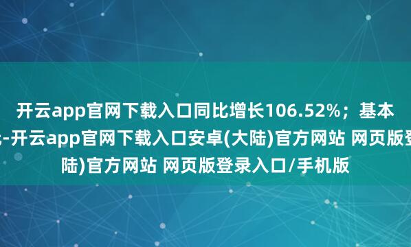 开云app官网下载入口同比增长106.52%;基本每股收益1.62元-开云app官网下载入口安卓(大陆)官方网站 网页版登录入口/手机版