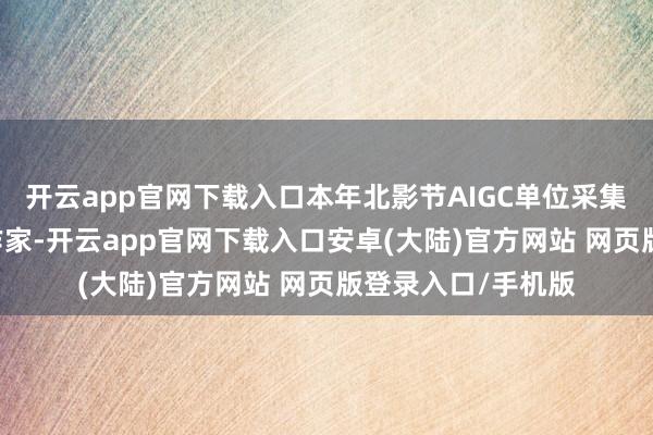 开云app官网下载入口本年北影节AIGC单位采集了33个国度的创作家-开云app官网下载入口安卓(大陆)官方网站 网页版登录入口/手机版