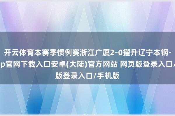 开云体育本赛季惯例赛浙江广厦2-0擢升辽宁本钢-开云app官网下载入口安卓(大陆)官方网站 网页版登录入口/手机版