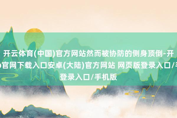 开云体育(中国)官方网站然而被协防的侧身顶倒-开云app官网下载入口安卓(大陆)官方网站 网页版登录入口/手机版